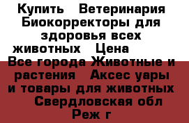  Купить : Ветеринария.Биокорректоры для здоровья всех животных › Цена ­ 100 - Все города Животные и растения » Аксесcуары и товары для животных   . Свердловская обл.,Реж г.